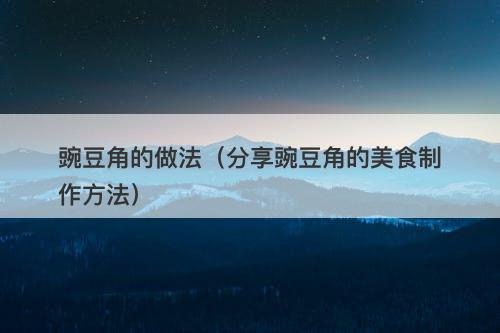 豌豆角的做法（分享豌豆角的美食制作方法）