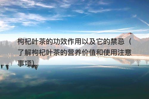 枸杞叶茶的功效作用以及它的禁忌（了解枸杞叶茶的营养价值和使用注意事项）