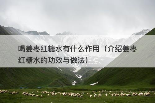 喝姜枣红糖水有什么作用（介绍姜枣红糖水的功效与做法）