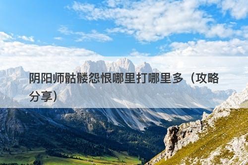 阴阳师骷髅怨恨哪里打哪里多（攻略分享）