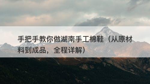 手把手教你做湖南手工棉鞋（从原材料到成品，全程详解）
