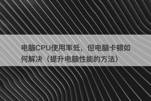 电脑CPU使用率低，但电脑卡顿如何解决（提升电脑性能的方法）