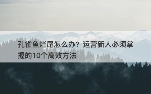 孔雀鱼烂尾怎么办？运营新人必须掌握的10个高效方法