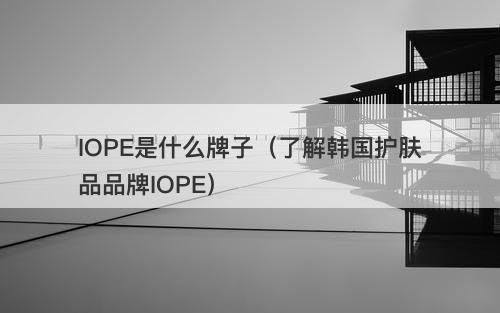 IOPE是什么牌子（了解韩国护肤品品牌IOPE）