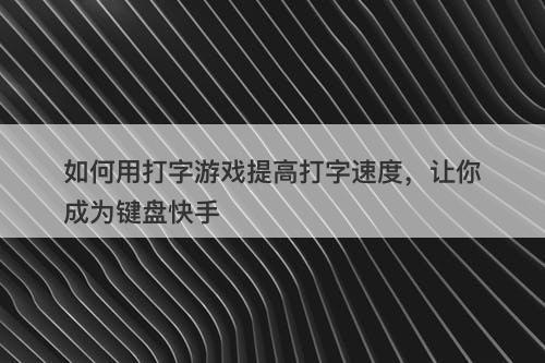 如何用打字游戏提高打字速度，让你成为键盘快手