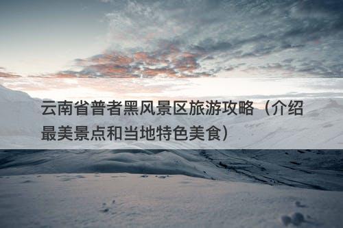 云南省普者黑风景区旅游攻略（介绍最美景点和当地特色美食）