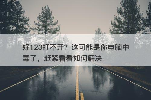 好123打不开？这可能是你电脑中毒了，赶紧看看如何解决