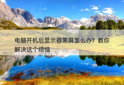 电脑开机后显示器黑屏怎么办？教你解决这个烦恼