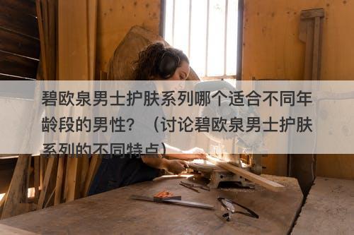 碧欧泉男士护肤系列哪个适合不同年龄段的男性？（讨论碧欧泉男士护肤系列的不同特点）