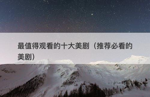 最值得观看的十大美剧（推荐必看的美剧）