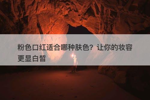 粉色口红适合哪种肤色？让你的妆容更显白皙