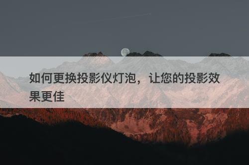 如何更换投影仪灯泡，让您的投影效果更佳