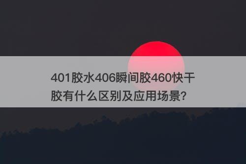 401胶水406瞬间胶460快干胶有什么区别及应用场景？
