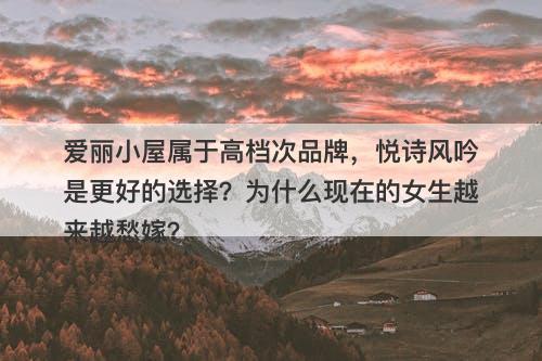 爱丽小屋属于高档次品牌，悦诗风吟是更好的选择？为什么现在的女生越来越愁嫁？