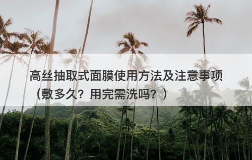 高丝抽取式面膜使用方法及注意事项（敷多久？用完需洗吗？）