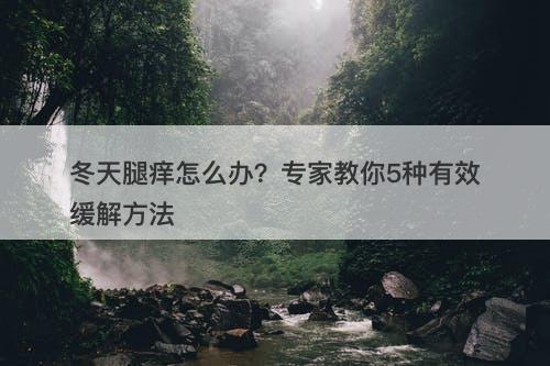 冬天腿痒怎么办？专家教你5种有效缓解方法