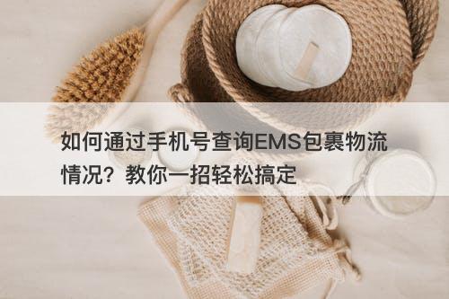 如何通过手机号查询EMS包裹物流情况？教你一招轻松搞定