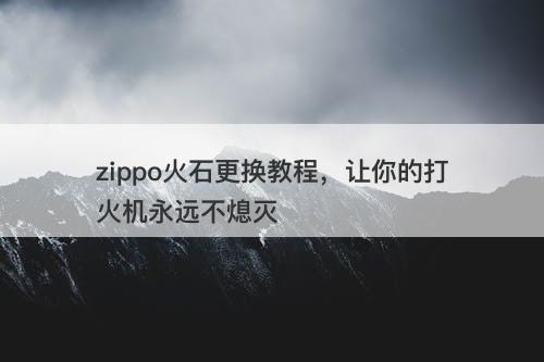 zippo火石更换教程，让你的打火机永远不熄灭