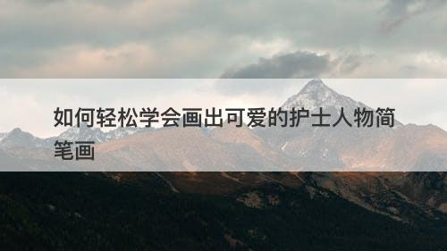 如何轻松学会画出可爱的护士人物简笔画