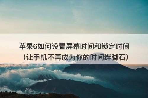 苹果6如何设置屏幕时间和锁定时间（让手机不再成为你的时间绊脚石）