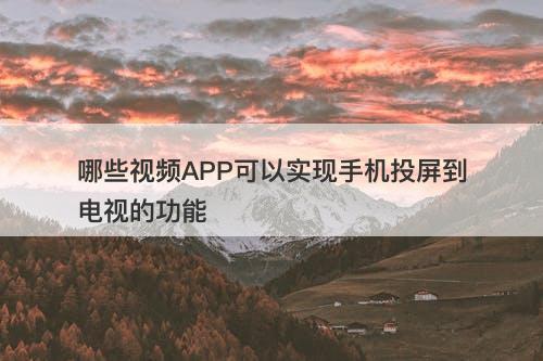 哪些视频APP可以实现手机投屏到电视的功能