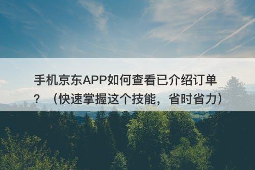 手机京东APP如何查看已介绍订单？（快速掌握这个技能，省时省力）