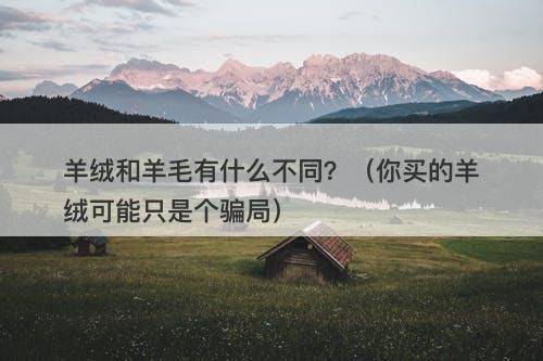 羊绒和羊毛有什么不同？（你买的羊绒可能只是个骗局）