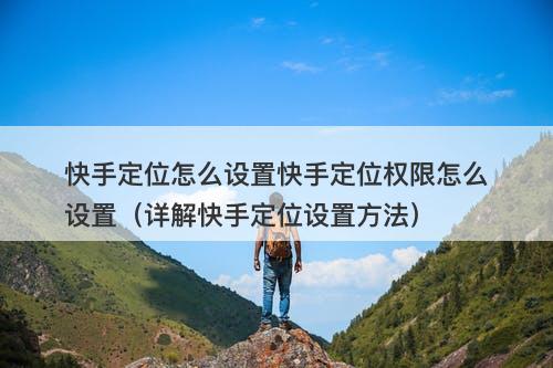 快手定位怎么设置快手定位权限怎么设置（详解快手定位设置方法）