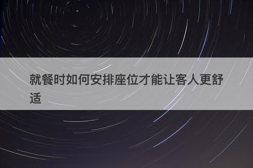 就餐时如何安排座位才能让客人更舒适
