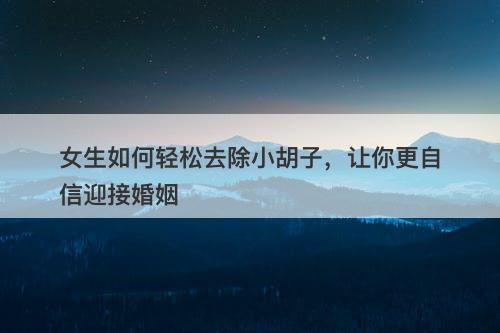 女生如何轻松去除小胡子，让你更自信迎接婚姻