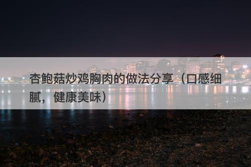 杏鲍菇炒鸡胸肉的做法分享（口感细腻，健康美味）