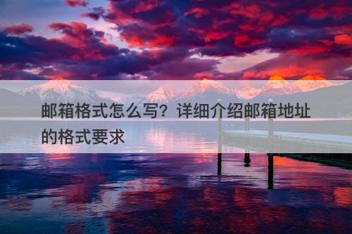 邮箱格式怎么写？详细介绍邮箱地址的格式要求