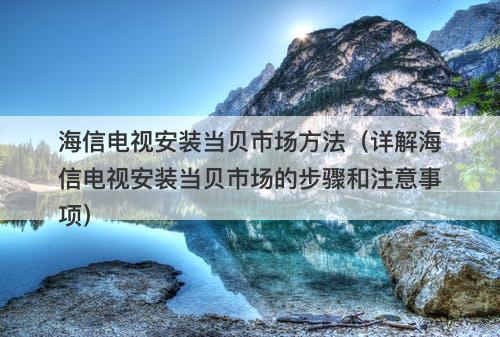 海信电视安装当贝市场方法（详解海信电视安装当贝市场的步骤和注意事项）