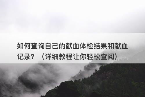 如何查询自己的献血体检结果和献血记录？（详细教程让你轻松查阅）