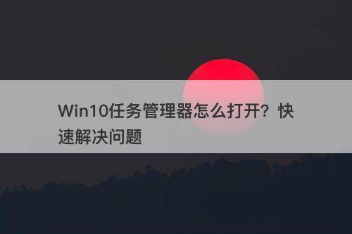 Win10任务管理器怎么打开？快速解决问题
