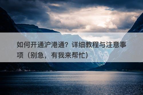 如何开通沪港通？详细教程与注意事项（别急，有我来帮忙）
