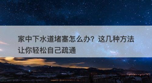家中下水道堵塞怎么办？这几种方法让你轻松自己疏通