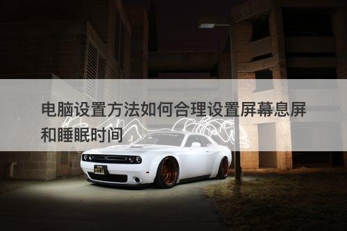 电脑设置方法如何合理设置屏幕息屏和睡眠时间