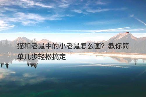 猫和老鼠中的小老鼠怎么画？教你简单几步轻松搞定
