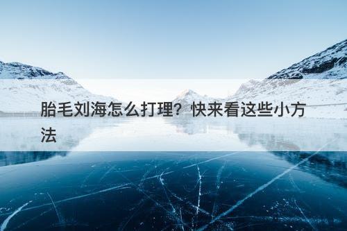 胎毛刘海怎么打理？快来看这些小方法