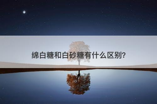 绵白糖和白砂糖有什么区别？