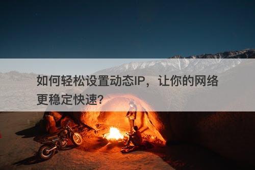 如何轻松设置动态IP，让你的网络更稳定快速？