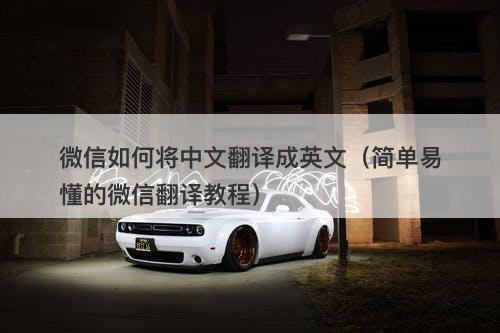 微信如何将中文翻译成英文（简单易懂的微信翻译教程）