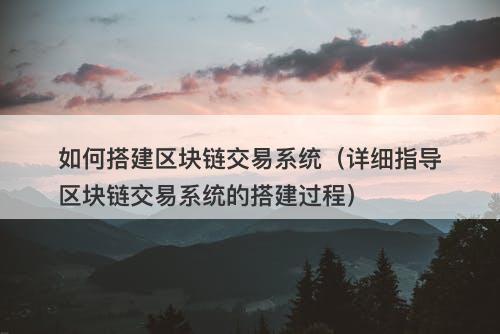如何搭建区块链交易系统（详细指导区块链交易系统的搭建过程）