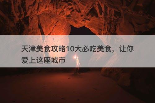 天津美食攻略10大必吃美食，让你爱上这座城市