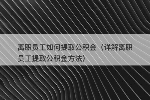 离职员工如何提取公积金（详解离职员工提取公积金方法）