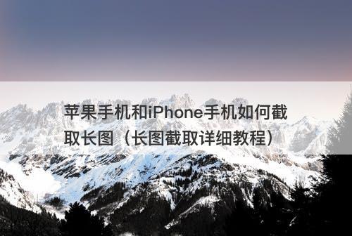 苹果手机和iPhone手机如何截取长图（长图截取详细教程）