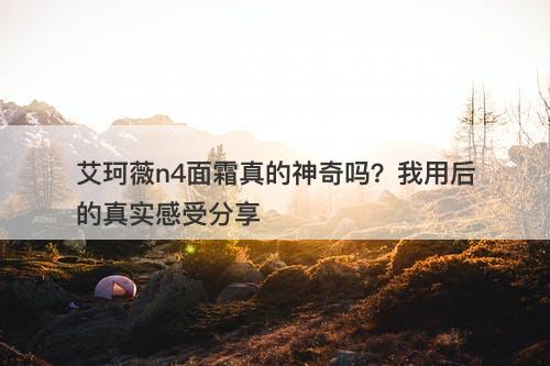 艾珂薇n4面霜真的神奇吗？我用后的真实感受分享
