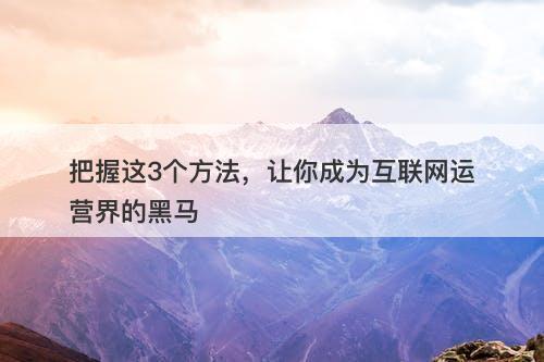 把握这3个方法，让你成为互联网运营界的黑马