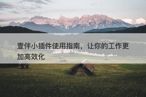 壹伴小插件使用指南，让你的工作更加高效化